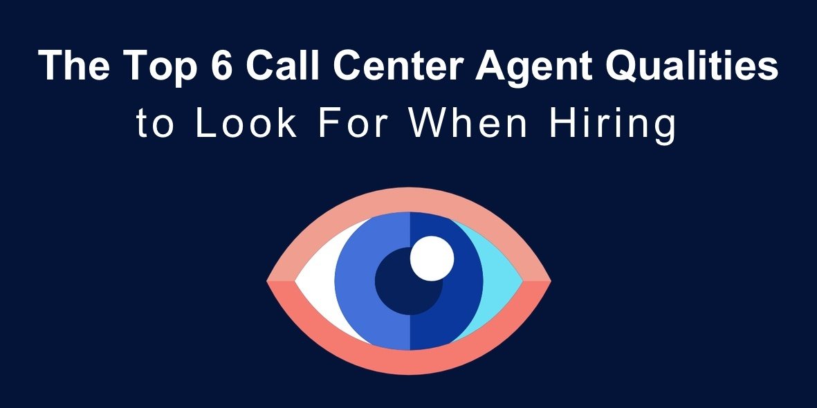 The Top 6 Call Center Agent Qualities to Look For When Hiring